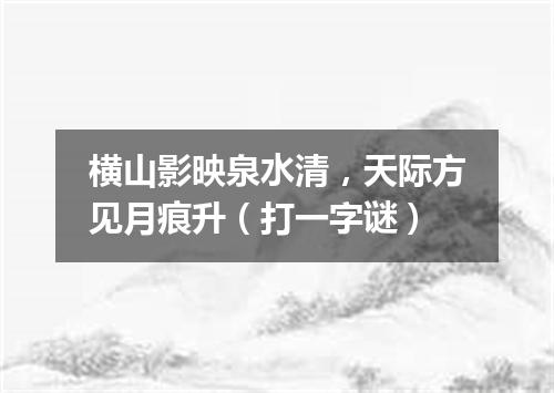 横山影映泉水清，天际方见月痕升（打一字谜）