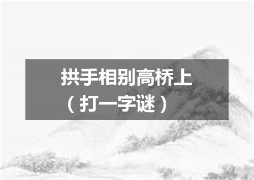 拱手相别高桥上（打一字谜）