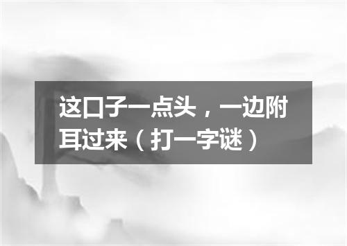 这口子一点头，一边附耳过来（打一字谜）
