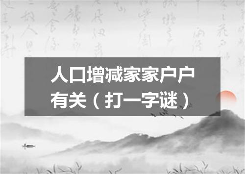人口增减家家户户有关（打一字谜）