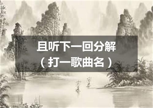 且听下一回分解（打一歌曲名）