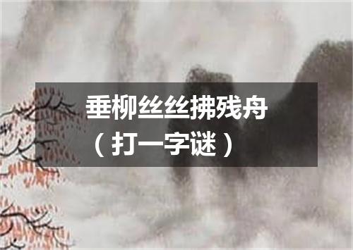 垂柳丝丝拂残舟（打一字谜）