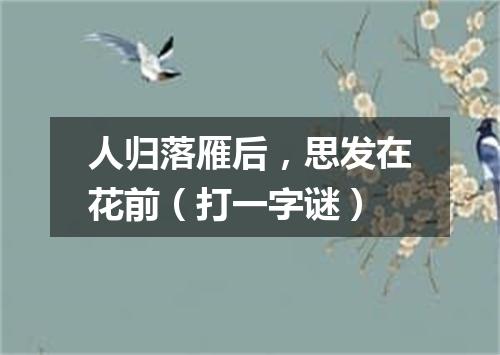 人归落雁后，思发在花前（打一字谜）