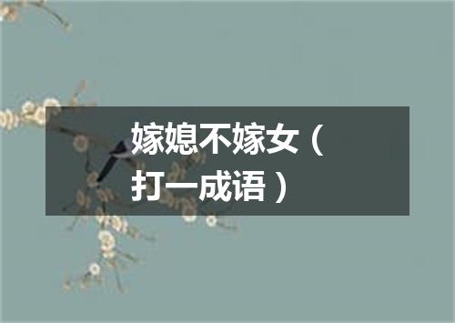 嫁媳不嫁女（打一成语）