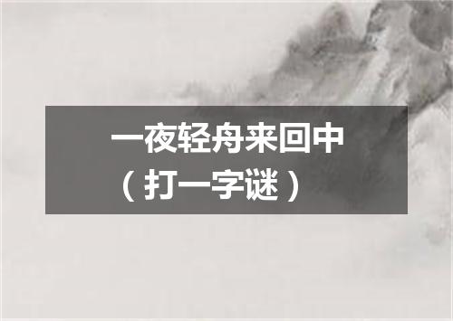 一夜轻舟来回中（打一字谜）