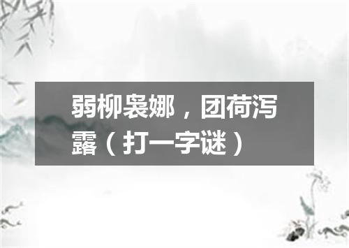 弱柳袅娜，团荷泻露（打一字谜）