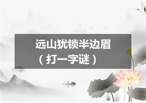 远山犹锁半边眉（打一字谜）