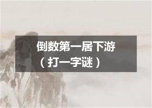 倒数第一居下游（打一字谜）