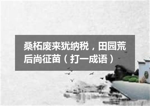 桑柘废来犹纳税，田园荒后尚征苗（打一成语）