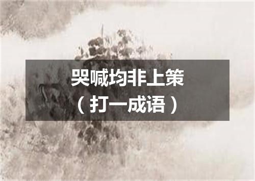 哭喊均非上策（打一成语）