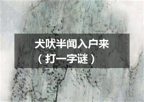 犬吠半闻入户来（打一字谜）