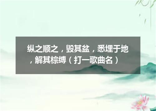 纵之顺之，毁其盆，悉埋于地，解其棕缚（打一歌曲名）