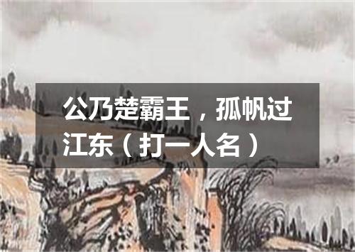 公乃楚霸王，孤帆过江东（打一人名）