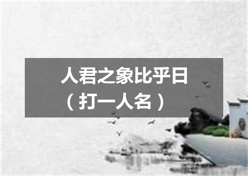 人君之象比乎日（打一人名）