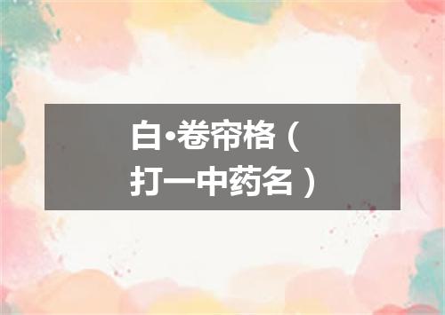 白·卷帘格（打一中药名）