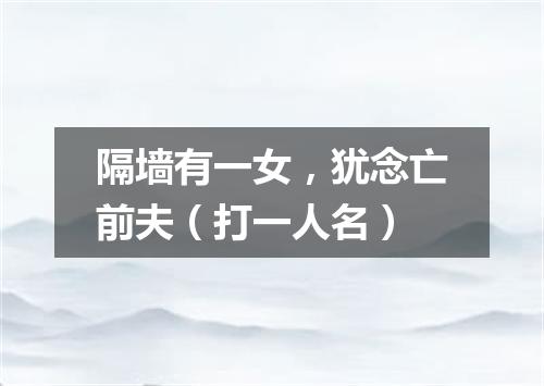 隔墙有一女，犹念亡前夫（打一人名）