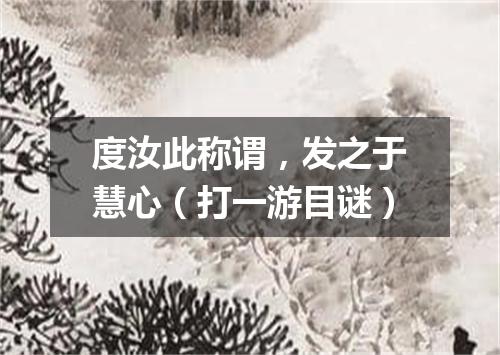 度汝此称谓，发之于慧心（打一游目谜）