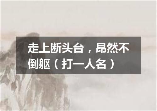 走上断头台，昂然不倒躯（打一人名）