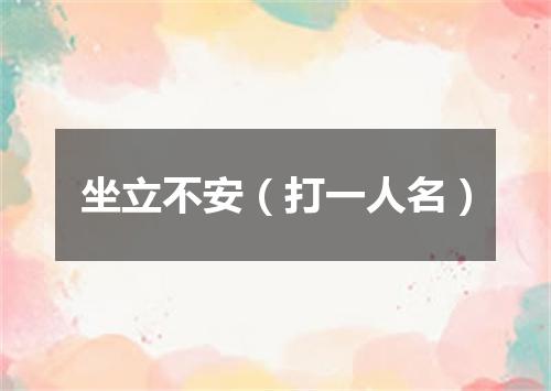 坐立不安（打一人名）