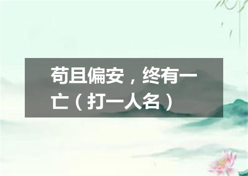 苟且偏安，终有一亡（打一人名）