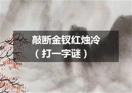 敲断金钗红烛冷（打一字谜）