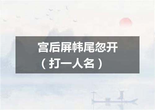 宫后屏帏尾忽开（打一人名）