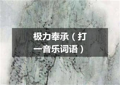 极力奉承（打一音乐词语）