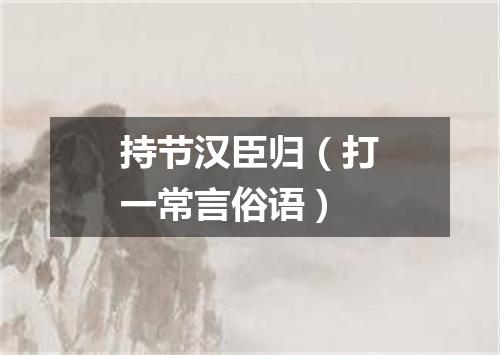 持节汉臣归（打一常言俗语）