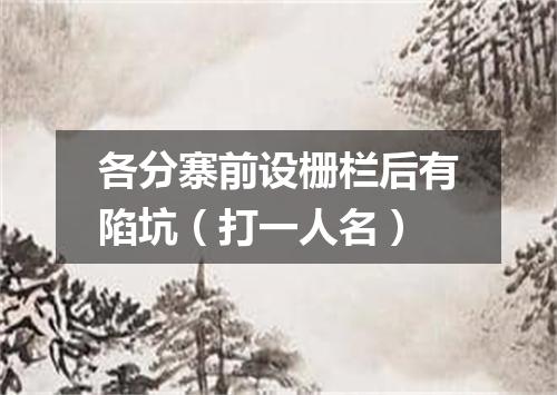 各分寨前设栅栏后有陷坑（打一人名）