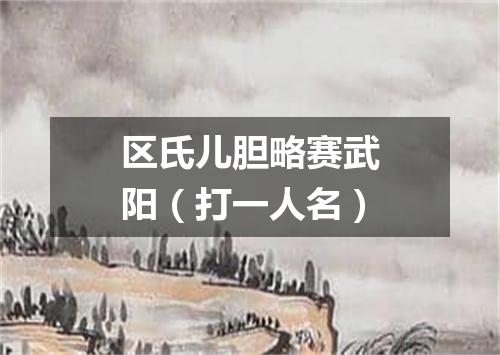 区氏儿胆略赛武阳（打一人名）