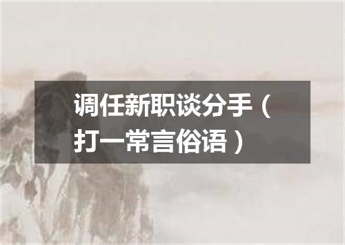 调任新职谈分手（打一常言俗语）