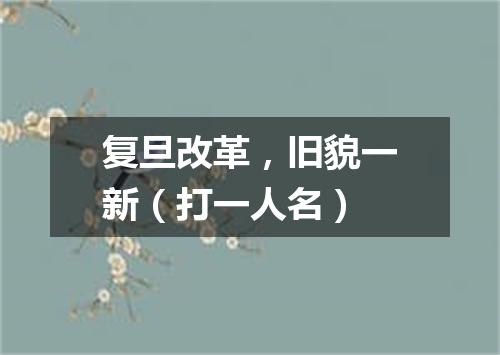 复旦改革，旧貌一新（打一人名）