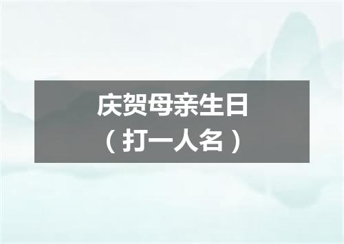 庆贺母亲生日（打一人名）