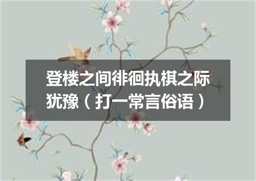 登楼之间徘徊执棋之际犹豫（打一常言俗语）