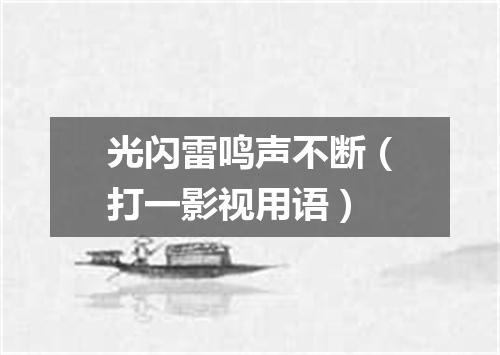 光闪雷鸣声不断（打一影视用语）