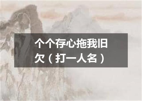 个个存心拖我旧欠（打一人名）