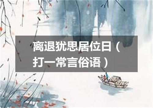 离退犹思居位日（打一常言俗语）