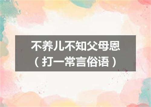 不养儿不知父母恩（打一常言俗语）