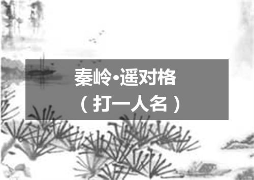 秦岭·遥对格（打一人名）