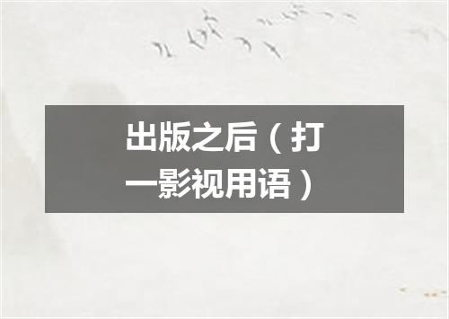出版之后（打一影视用语）