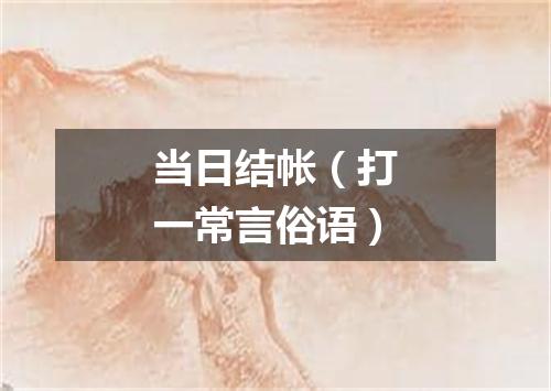 当日结帐（打一常言俗语）