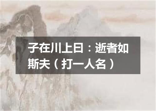 子在川上曰：逝者如斯夫（打一人名）