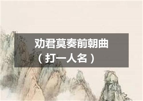 劝君莫奏前朝曲（打一人名）