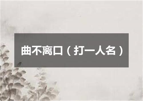 曲不离口（打一人名）
