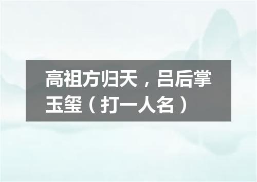 高祖方归天，吕后掌玉玺（打一人名）