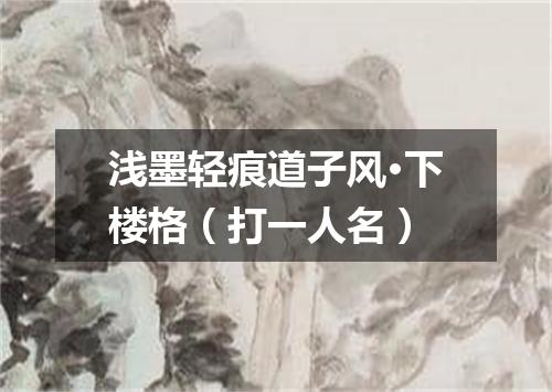 浅墨轻痕道子风·下楼格（打一人名）