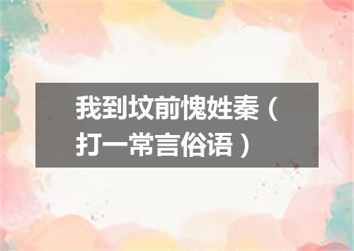 我到坟前愧姓秦（打一常言俗语）