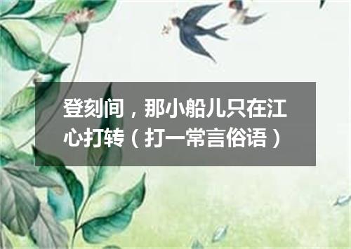 登刻间，那小船儿只在江心打转（打一常言俗语）