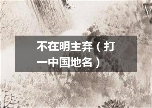 不在明主弃（打一中国地名）