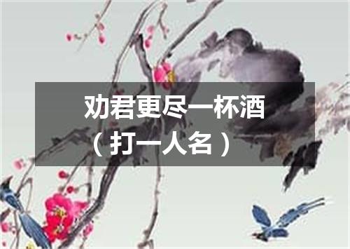劝君更尽一杯酒（打一人名）